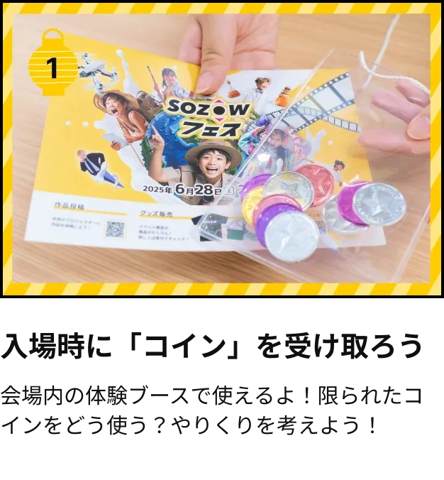 入場時に「コイン」を受け取ろう。会場内の体験ブースで使えるよ！限られたコインをどう使う？やりくりを考えよう！